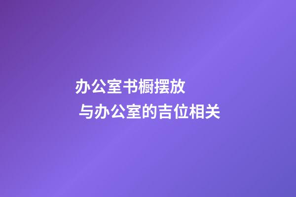 办公室书橱摆放    与办公室的吉位相关